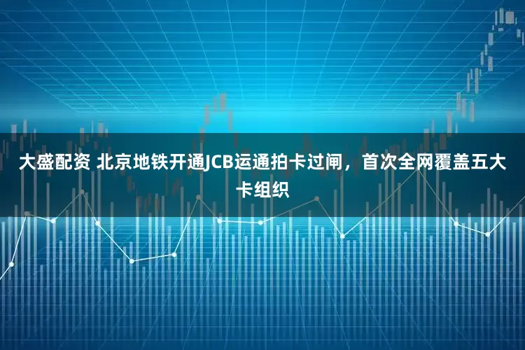 大盛配资 北京地铁开通JCB运通拍卡过闸，首次全网覆盖五大卡组织