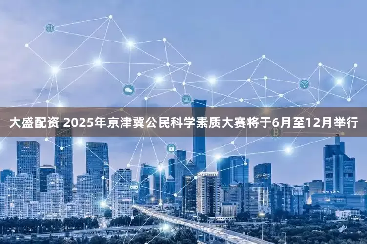 大盛配资 2025年京津冀公民科学素质大赛将于6月至12月举行