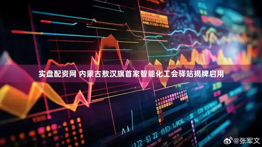 实盘配资网 内蒙古敖汉旗首家智能化工会驿站揭牌启用