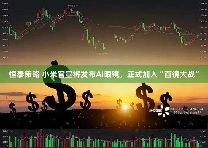 恒泰策略 小米官宣将发布AI眼镜，正式加入“百镜大战”