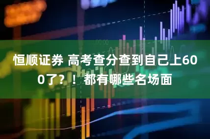 恒顺证券 高考查分查到自己上600了？！都有哪些名场面