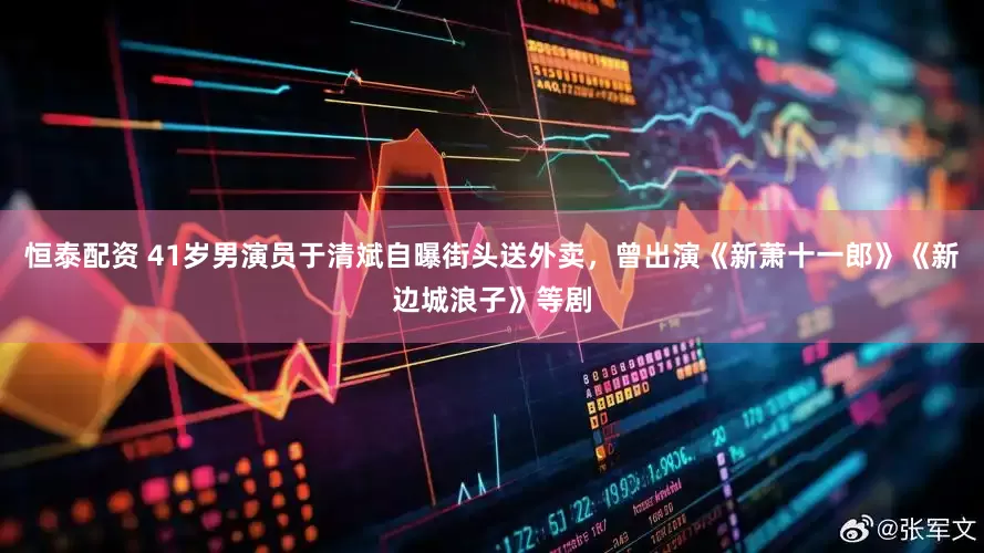 恒泰配资 41岁男演员于清斌自曝街头送外卖，曾出演《新萧十一郎》《新边城浪子》等剧