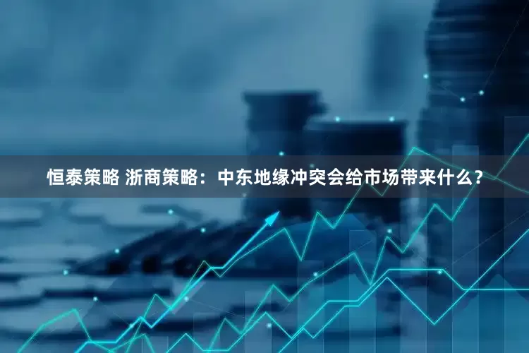 恒泰策略 浙商策略：中东地缘冲突会给市场带来什么？