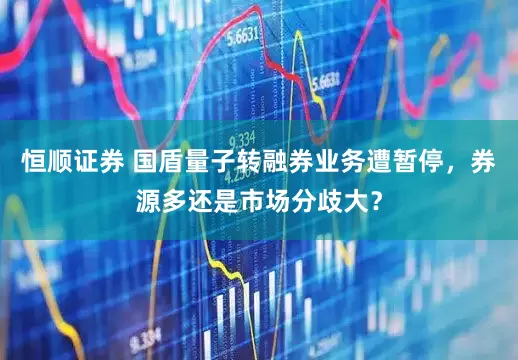 恒顺证券 国盾量子转融券业务遭暂停，券源多还是市场分歧大？