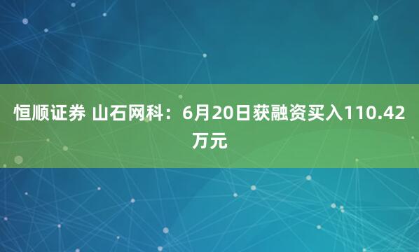 恒顺证券 山石网科：6月20日获融资买入110.42万元