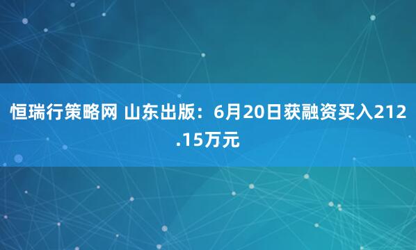 恒瑞行策略网 山东出版：6月20日获融资买入212.15万元