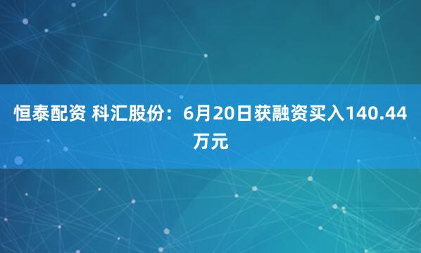 恒泰配资 科汇股份：6月20日获融资买入140.44万元