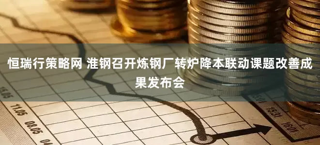 恒瑞行策略网 淮钢召开炼钢厂转炉降本联动课题改善成果发布会