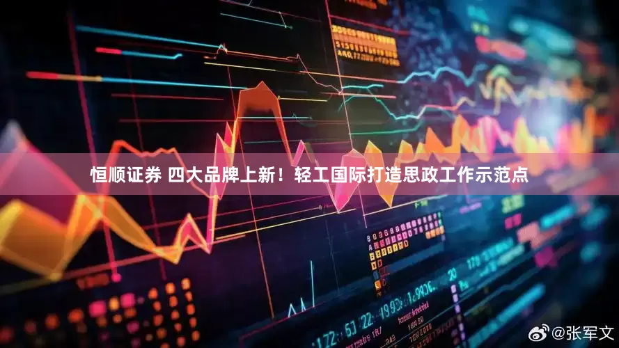 恒顺证券 四大品牌上新！轻工国际打造思政工作示范点