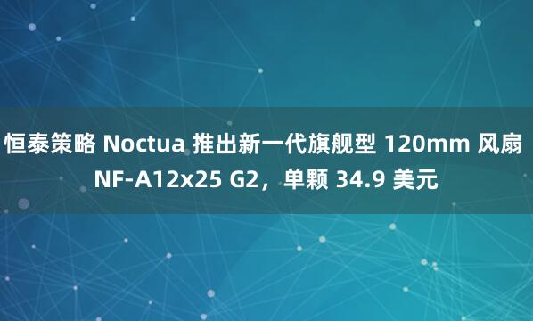恒泰策略 Noctua 推出新一代旗舰型 120mm 风扇 NF-A12x25 G2，单颗 34.9 美元