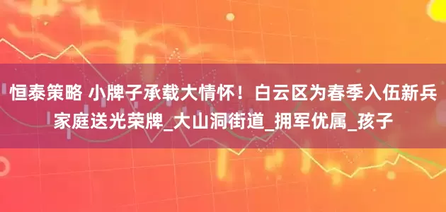 恒泰策略 小牌子承载大情怀！白云区为春季入伍新兵家庭送光荣牌_大山洞街道_拥军优属_孩子