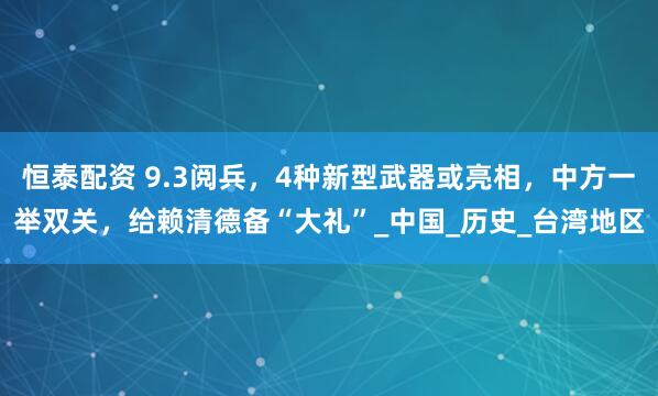 恒泰配资 9.3阅兵，4种新型武器或亮相，中方一举双关，给赖清德备“大礼”_中国_历史_台湾地区