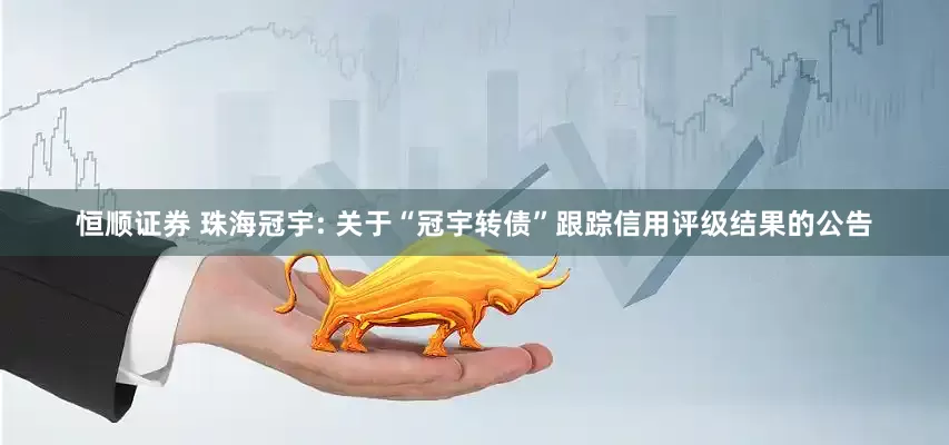 恒顺证券 珠海冠宇: 关于“冠宇转债”跟踪信用评级结果的公告
