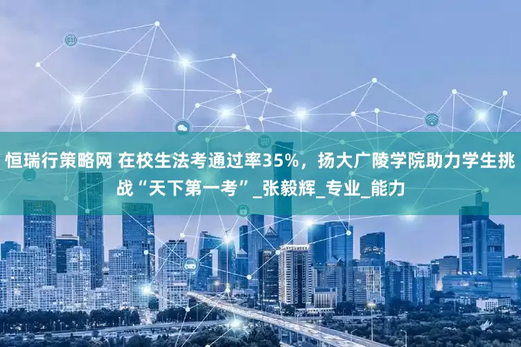 恒瑞行策略网 在校生法考通过率35%，扬大广陵学院助力学生挑战“天下第一考”_张毅辉_专业_能力