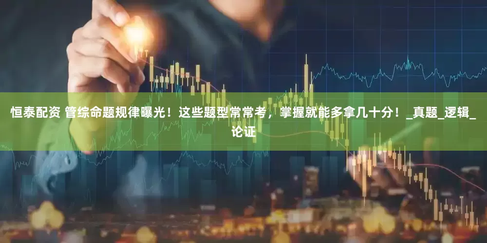 恒泰配资 管综命题规律曝光！这些题型常常考，掌握就能多拿几十分！_真题_逻辑_论证