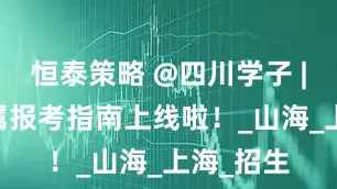 恒泰策略 @四川学子 | 你的专属报考指南上线啦！_山海_上海_招生