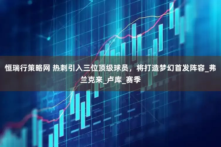 恒瑞行策略网 热刺引入三位顶级球员，将打造梦幻首发阵容_弗兰克来_卢库_赛季
