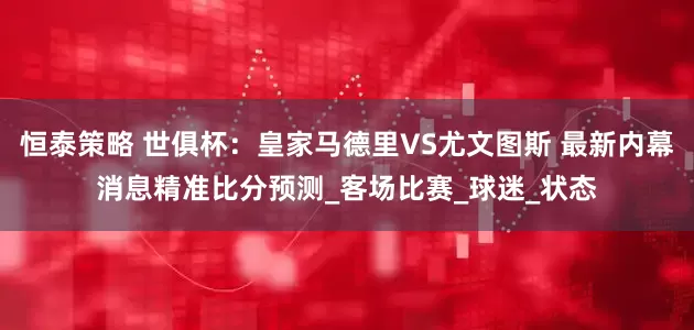 恒泰策略 世俱杯：皇家马德里VS尤文图斯 最新内幕消息精准比分预测_客场比赛_球迷_状态