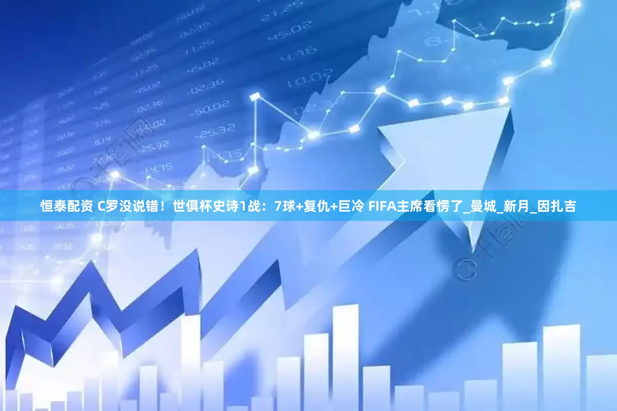 恒泰配资 C罗没说错！世俱杯史诗1战：7球+复仇+巨冷 FIFA主席看愣了_曼城_新月_因扎吉