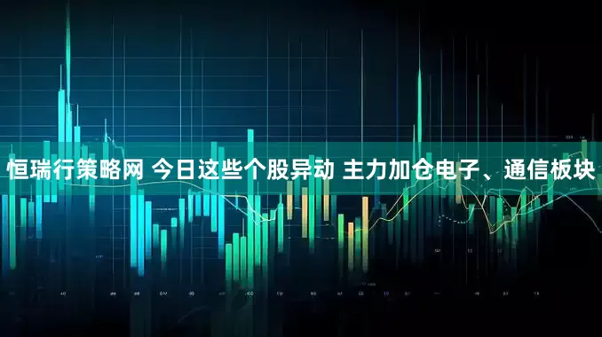恒瑞行策略网 今日这些个股异动 主力加仓电子、通信板块