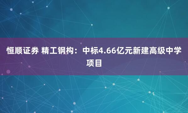 恒顺证券 精工钢构：中标4.66亿元新建高级中学项目