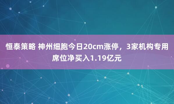 恒泰策略 神州细胞今日20cm涨停，3家机构专用席位净买入1.19亿元