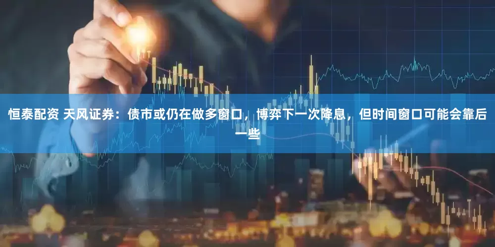 恒泰配资 天风证券：债市或仍在做多窗口，博弈下一次降息，但时间窗口可能会靠后一些