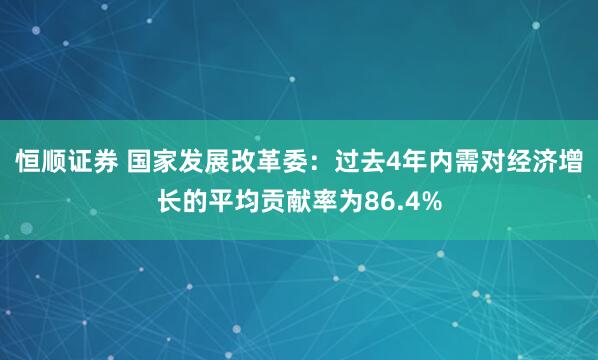 恒顺证券 国家发展改革委：过去4年内需对经济增长的平均贡献率为86.4%
