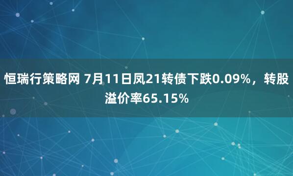 恒瑞行策略网 7月11日凤21转债下跌0.09%，转股溢价率65.15%