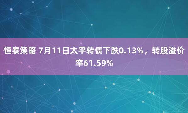 恒泰策略 7月11日太平转债下跌0.13%，转股溢价率61.59%