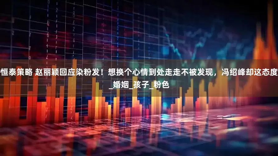 恒泰策略 赵丽颖回应染粉发！想换个心情到处走走不被发现，冯绍峰却这态度_婚姻_孩子_粉色