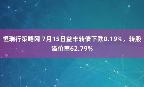 恒瑞行策略网 7月15日益丰转债下跌0.19%，转股溢价率62.79%