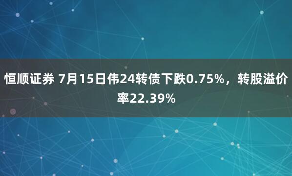 恒顺证券 7月15日伟24转债下跌0.75%，转股溢价率22.39%