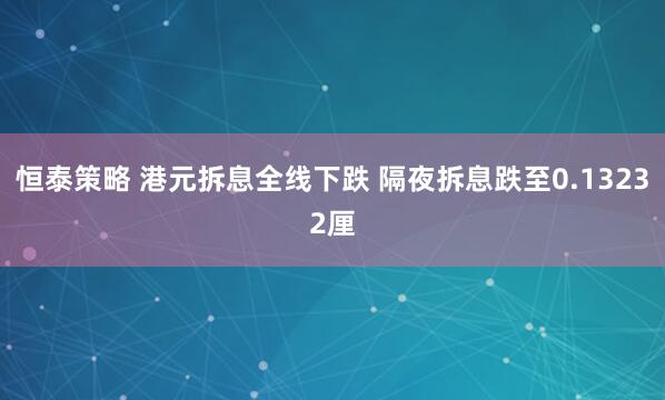 恒泰策略 港元拆息全线下跌 隔夜拆息跌至0.13232厘