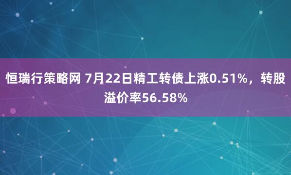 恒瑞行策略网 7月22日精工转债上涨0.51%，转股溢价率56.58%