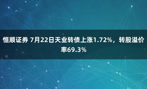 恒顺证券 7月22日天业转债上涨1.72%，转股溢价率69.3%