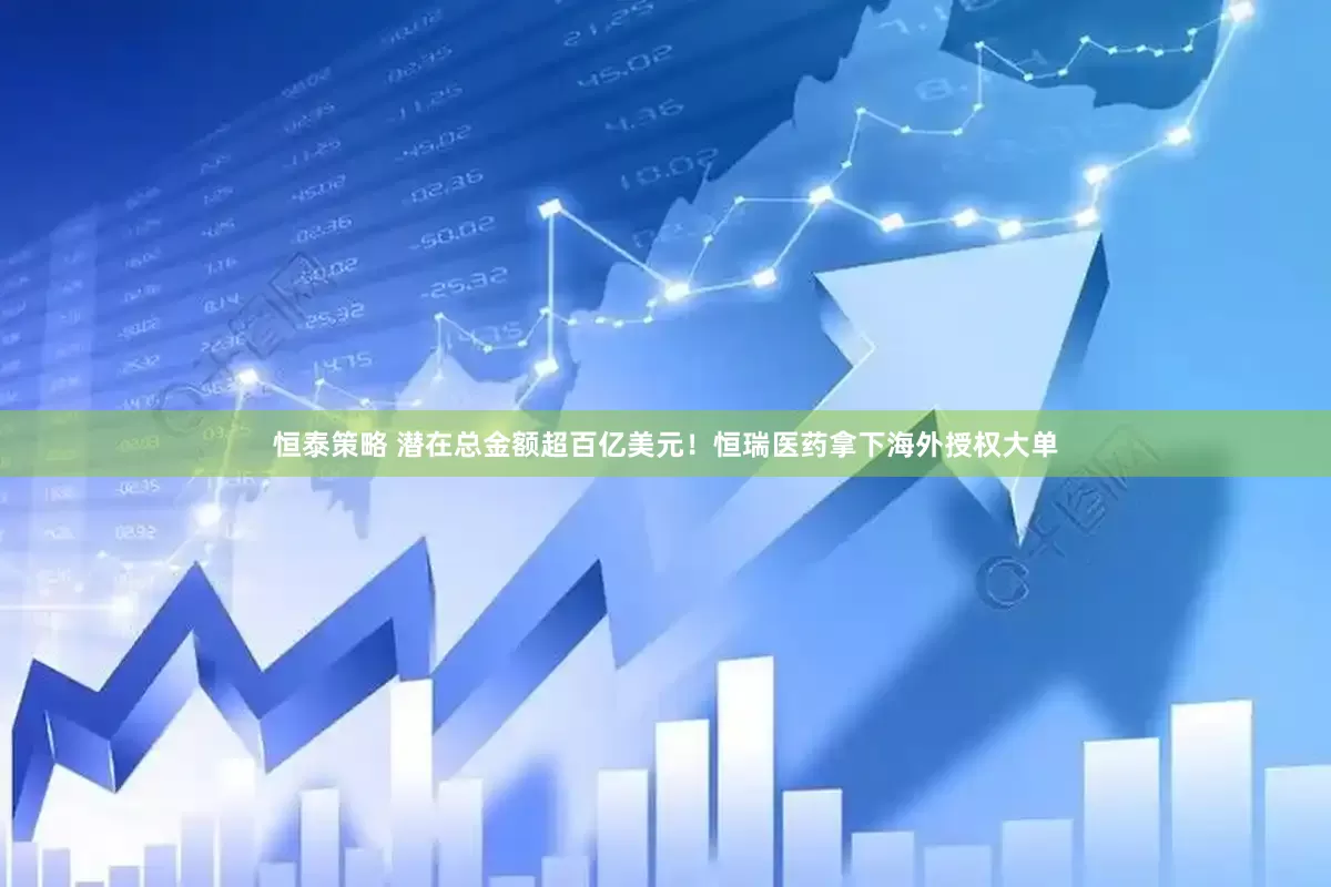 恒泰策略 潜在总金额超百亿美元！恒瑞医药拿下海外授权大单