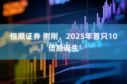 恒顺证券 刚刚，2025年首只10倍股诞生