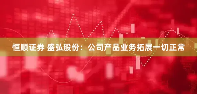 恒顺证券 盛弘股份：公司产品业务拓展一切正常