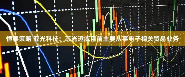 恒泰策略 亚光科技：芯光迈威目前主要从事电子相关贸易业务