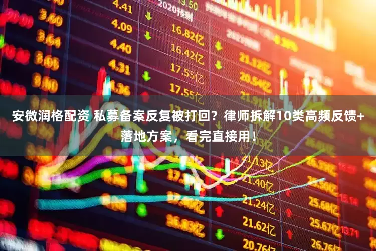 安微润格配资 私募备案反复被打回？律师拆解10类高频反馈+落地方案，看完直接用！