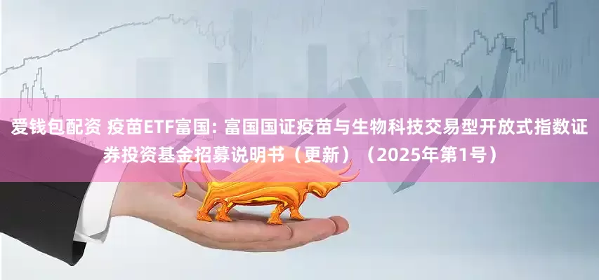 爱钱包配资 疫苗ETF富国: 富国国证疫苗与生物科技交易型开放式指数证券投资基金招募说明书（更新）（2025年第1号）