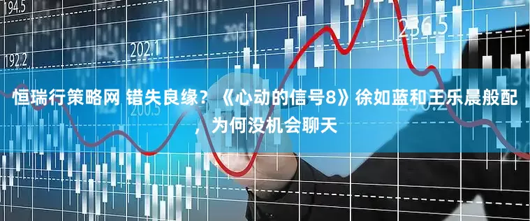恒瑞行策略网 错失良缘？《心动的信号8》徐如蓝和王乐晨般配，为何没机会聊天
