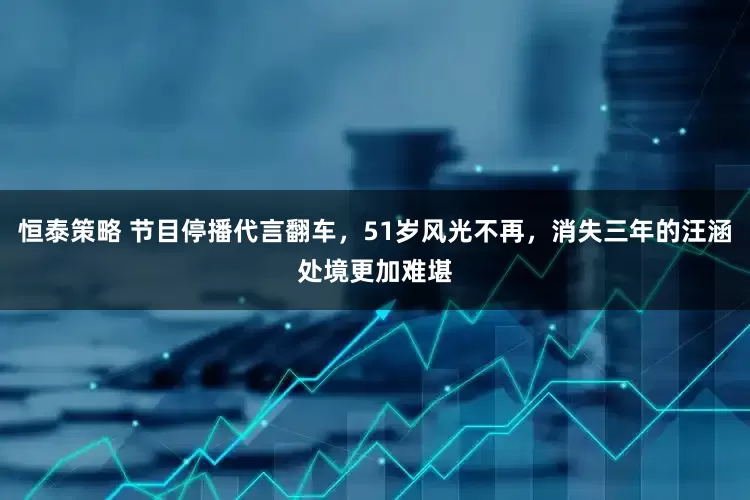 恒泰策略 节目停播代言翻车，51岁风光不再，消失三年的汪涵处境更加难堪