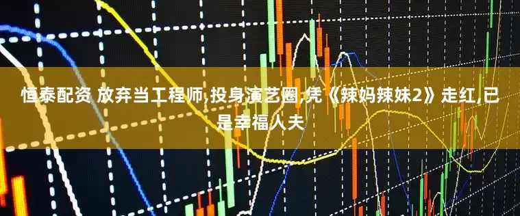 恒泰配资 放弃当工程师,投身演艺圈,凭《辣妈辣妹2》走红,已是幸福人夫