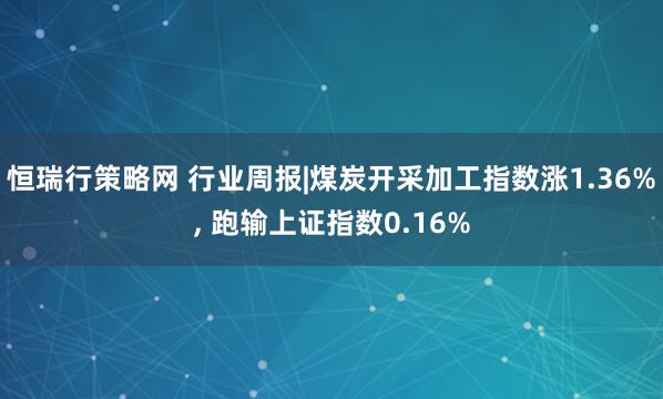 恒瑞行策略网 行业周报|煤炭开采加工指数涨1.36%, 跑输上证指数0.16%