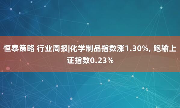 恒泰策略 行业周报|化学制品指数涨1.30%, 跑输上证指数0.23%