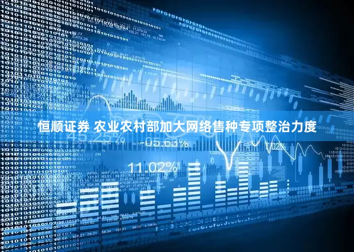 恒顺证券 农业农村部加大网络售种专项整治力度