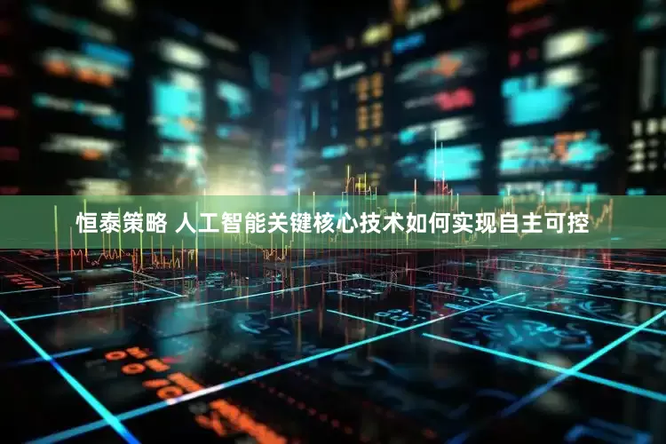 恒泰策略 人工智能关键核心技术如何实现自主可控